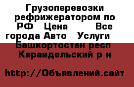 Грузоперевозки рефрижератором по РФ › Цена ­ 15 - Все города Авто » Услуги   . Башкортостан респ.,Караидельский р-н